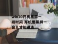 win10开机黑屏一段时间 开机要黑屏一会儿才能进去