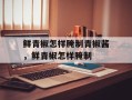 鲜青椒怎样腌制青椒酱，鲜青椒怎样腌制