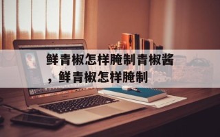 鲜青椒怎样腌制青椒酱，鲜青椒怎样腌制