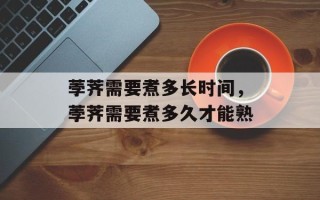 荸荠需要煮多长时间，荸荠需要煮多久才能熟