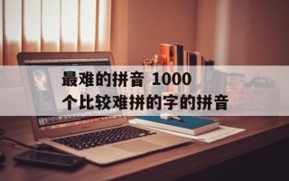 最难的拼音 1000个比较难拼的字的拼音