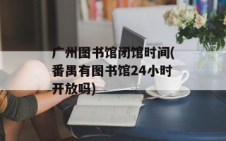广州图书馆闭馆时间(番禺有图书馆24小时开放吗)