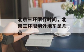 北京三环限行时间，北京三环限制外地车是几点