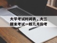 大学考试时间表，大三期末考试一般几月份考