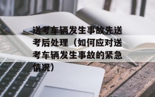 送考车辆发生事故先送考后处理（如何应对送考车辆发生事故的紧急情况）