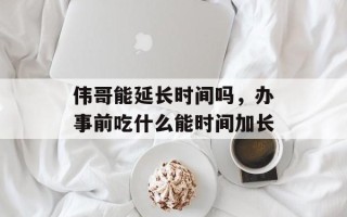 伟哥能延长时间吗，办事前吃什么能时间加长