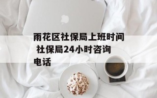 雨花区社保局上班时间 社保局24小时咨询电话