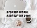 黑芝麻酱的做法婴儿，黑芝麻酱的做法小视频