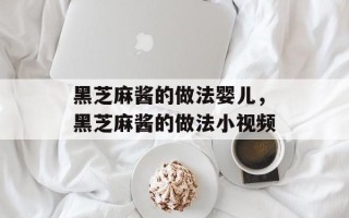 黑芝麻酱的做法婴儿，黑芝麻酱的做法小视频