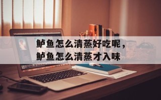 鲈鱼怎么清蒸好吃呢，鲈鱼怎么清蒸才入味