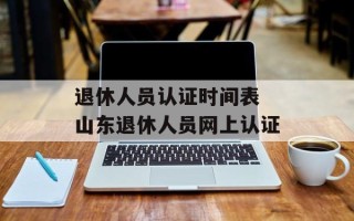 退休人员认证时间表 山东退休人员网上认证