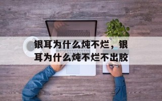 银耳为什么炖不烂，银耳为什么炖不烂不出胶