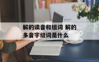 解的读音和组词 解的多音字组词是什么