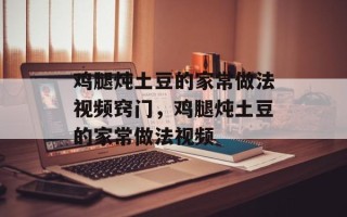 鸡腿炖土豆的家常做法视频窍门，鸡腿炖土豆的家常做法视频