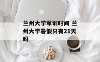 兰州大学军训时间 兰州大学暑假只有21天吗