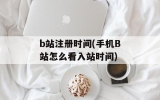 b站注册时间(手机B站怎么看入站时间)
