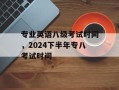 专业英语八级考试时间，2024下半年专八考试时间
