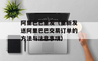 阿里巴巴重发（重新发送阿里巴巴交易订单的方法与注意事项）