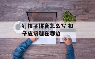钉扣子拼音怎么写 扣子应该缝在哪边