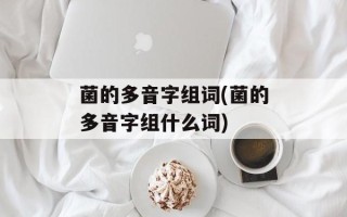 菌的多音字组词(菌的多音字组什么词)
