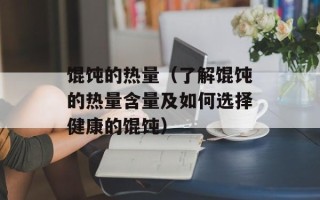 馄饨的热量（了解馄饨的热量含量及如何选择健康的馄饨）
