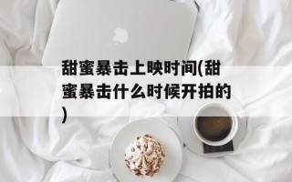 甜蜜暴击上映时间(甜蜜暴击什么时候开拍的)