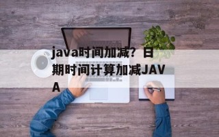 java时间加减？日期时间计算加减JAVA