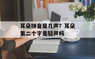 耳朵拼音是几声？耳朵第二个字是轻声吗
