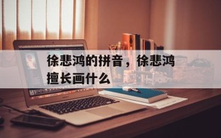 徐悲鸿的拼音，徐悲鸿擅长画什么