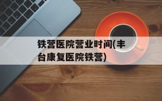 铁营医院营业时间(丰台康复医院铁营)