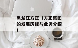黑龙江方正（方正集团的发展历程与业务介绍）