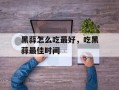 黑蒜怎么吃最好，吃黑蒜最佳时间
