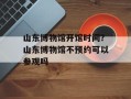 山东博物馆开馆时间？山东博物馆不预约可以参观吗