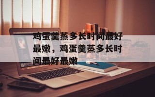 鸡蛋羹蒸多长时间最好最嫩，鸡蛋羹蒸多长时间最好最嫩