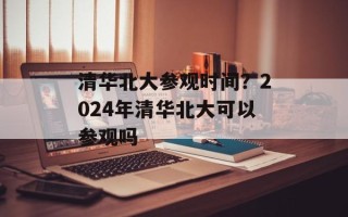 清华北大参观时间？2024年清华北大可以参观吗