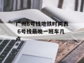 广州6号线地铁时间表 6号线最晚一班车几点