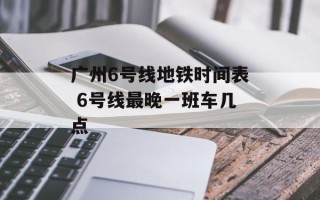 广州6号线地铁时间表 6号线最晚一班车几点