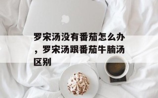 罗宋汤没有番茄怎么办，罗宋汤跟番茄牛腩汤区别