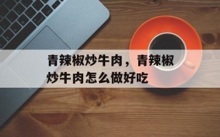 青辣椒炒牛肉，青辣椒炒牛肉怎么做好吃