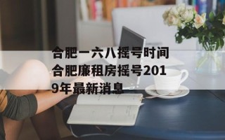 合肥一六八摇号时间 合肥廉租房摇号2019年最新消息