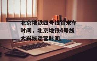 北京地铁四号线首末车时间，北京地铁4号线大兴线运营时间