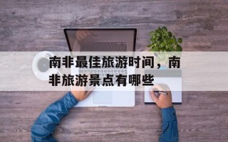 南非最佳旅游时间，南非旅游景点有哪些