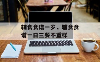 辅食食谱一岁，辅食食谱一日三餐不重样