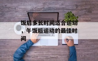 饭后多长时间适合运动，午饭后运动的最佳时间