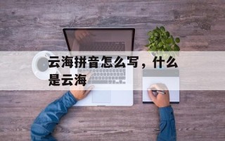云海拼音怎么写，什么是云海