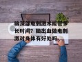 脑深部电刺激术能管多长时间？脑出血做电刺激对身体有好处吗