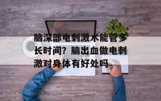 脑深部电刺激术能管多长时间？脑出血做电刺激对身体有好处吗
