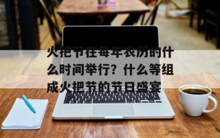 火把节在每年农历的什么时间举行？什么等组成火把节的节日盛宴