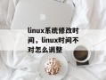 linux系统修改时间，linux时间不对怎么调整