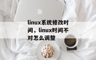 linux系统修改时间，linux时间不对怎么调整